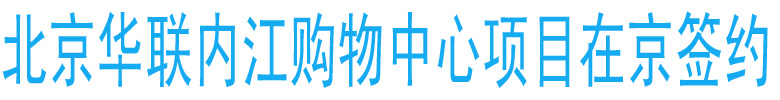 北京華聯(lián)內(nèi)江購(gòu)物中心項(xiàng)目在京簽約
