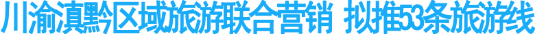 川渝滇黔區(qū)域旅游聯(lián)合營銷 擬推53條旅游線