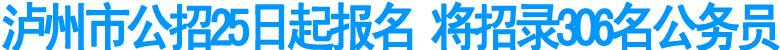 瀘州市公招25日起報名 將招錄306名公務(wù)員