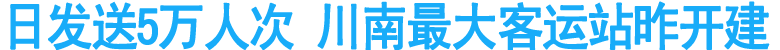 日發(fā)送5萬人次 川南最大客運站昨開建