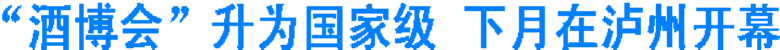 “酒博會(huì)”升為國家級 下月在瀘州開幕(圖1)